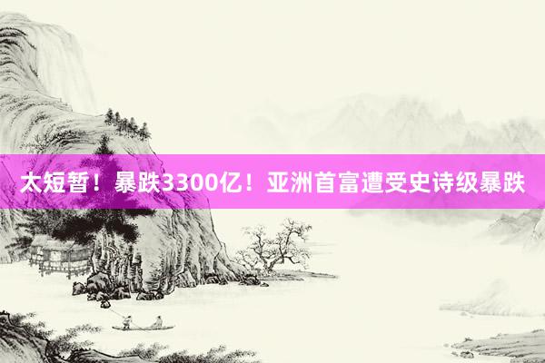 太短暂！暴跌3300亿！亚洲首富遭受史诗级暴跌