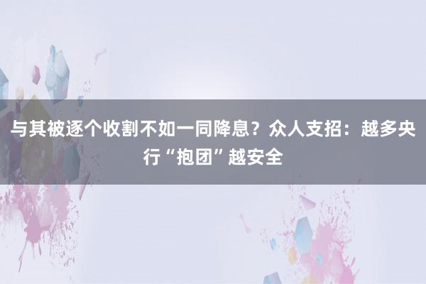 与其被逐个收割不如一同降息？众人支招：越多央行“抱团”越安全