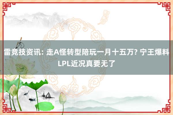 雷竞技资讯: 走A怪转型陪玩一月十五万? 宁王爆料LPL近况真要无了