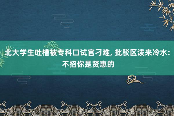 北大学生吐槽被专科口试官刁难, 批驳区泼来冷水: 不招你是贤惠的