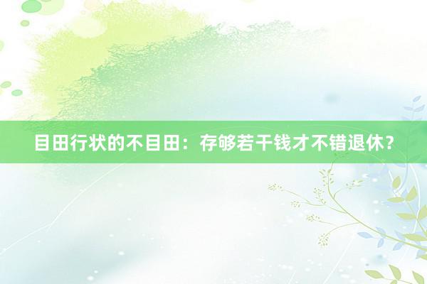 目田行状的不目田：存够若干钱才不错退休？