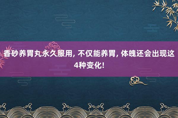 香砂养胃丸永久服用, 不仅能养胃, 体魄还会出现这4种变化!