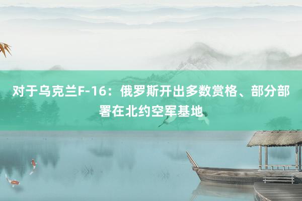 对于乌克兰F-16：俄罗斯开出多数赏格、部分部署在北约空军基地