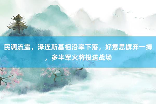 民调流露，泽连斯基相沿率下落，好意思摒弃一搏，多半军火将投送战场