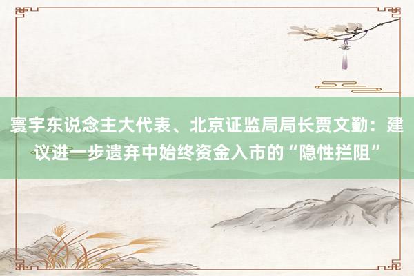 寰宇东说念主大代表、北京证监局局长贾文勤：建议进一步遗弃中始终资金入市的“隐性拦阻”