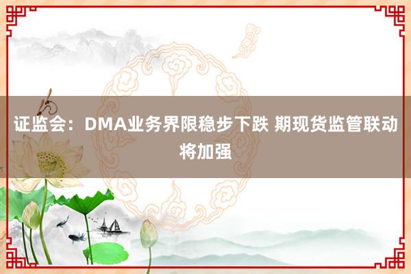 证监会：DMA业务界限稳步下跌 期现货监管联动将加强