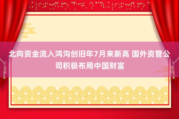 北向资金流入鸿沟创旧年7月来新高 国外资管公司积极布局中国财富