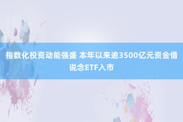 指数化投资动能强盛 本年以来逾3500亿元资金借说念ETF入市