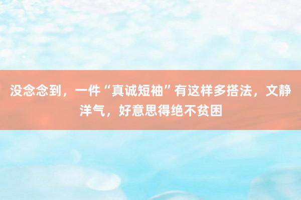 没念念到，一件“真诚短袖”有这样多搭法，文静洋气，好意思得绝不贫困