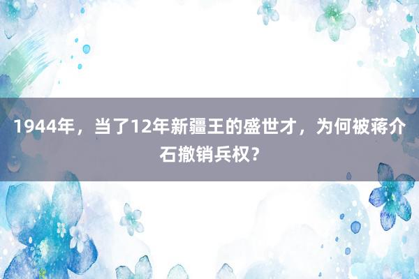 1944年，当了12年新疆王的盛世才，为何被蒋介石撤销兵权？