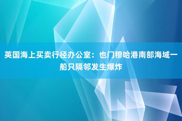 英国海上买卖行径办公室：也门穆哈港南部海域一船只隔邻发生爆炸