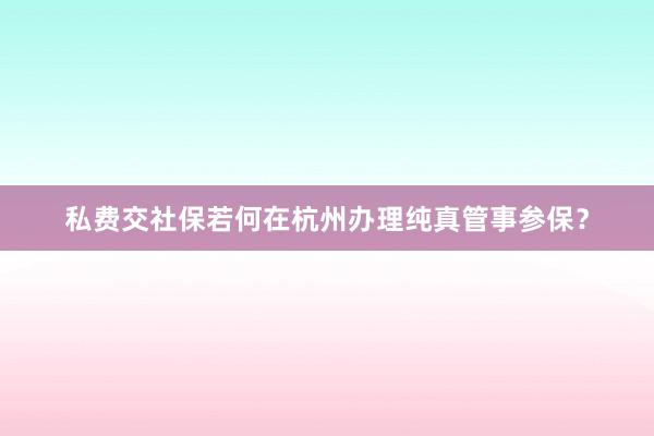 私费交社保若何在杭州办理纯真管事参保？