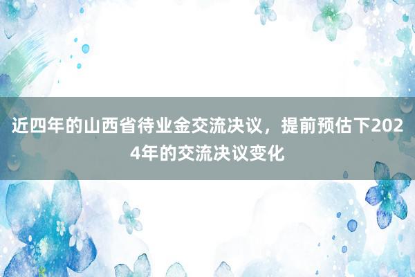 近四年的山西省待业金交流决议，提前预估下2024年的交流决议变化