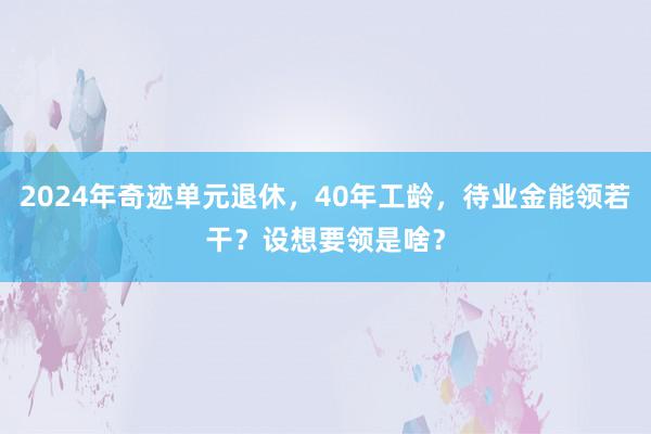 2024年奇迹单元退休，40年工龄，待业金能领若干？设想要领是啥？