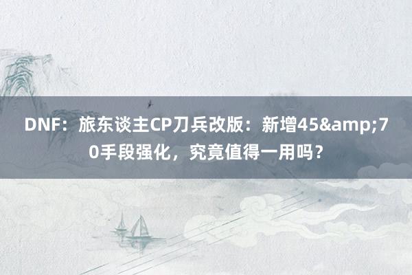 DNF：旅东谈主CP刀兵改版：新增45&70手段强化，究竟值得一用吗？