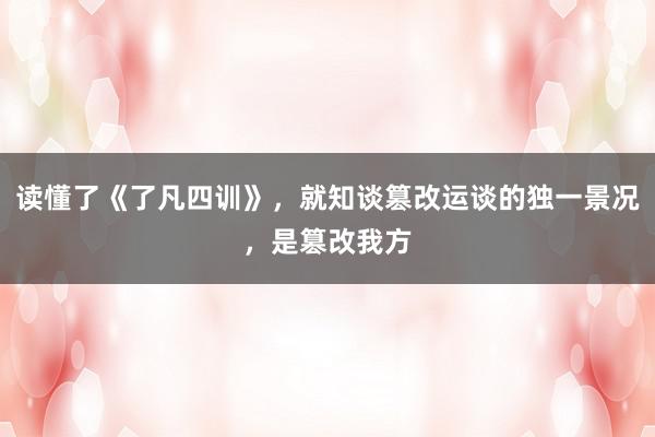 读懂了《了凡四训》，就知谈篡改运谈的独一景况，是篡改我方