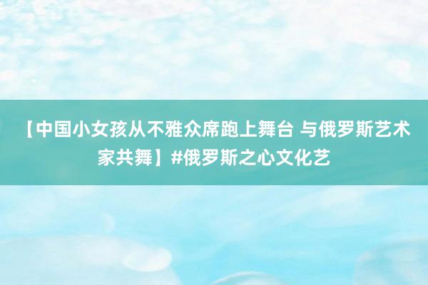 【中国小女孩从不雅众席跑上舞台 与俄罗斯艺术家共舞】#俄罗斯之心文化艺