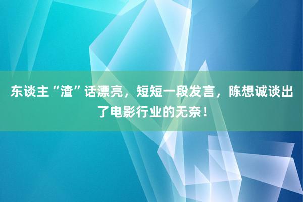 东谈主“渣”话漂亮，短短一段发言，陈想诚谈出了电影行业的无奈！