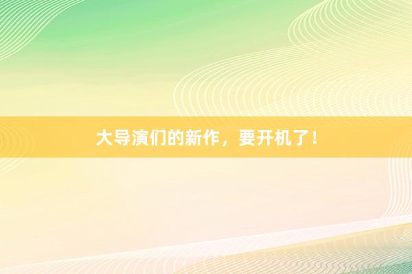 大导演们的新作，要开机了！