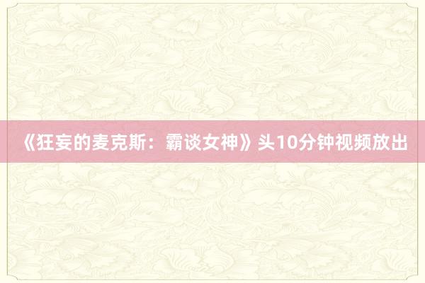 《狂妄的麦克斯：霸谈女神》头10分钟视频放出