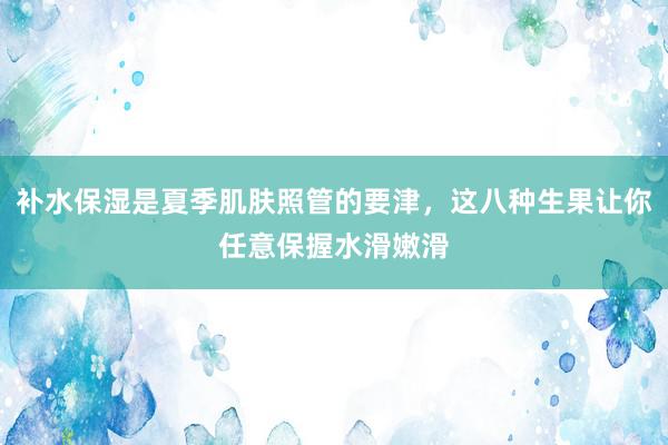 补水保湿是夏季肌肤照管的要津，这八种生果让你任意保握水滑嫩滑