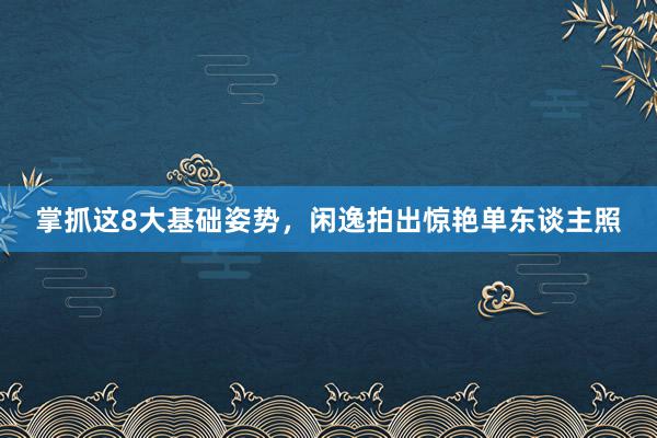 掌抓这8大基础姿势，闲逸拍出惊艳单东谈主照