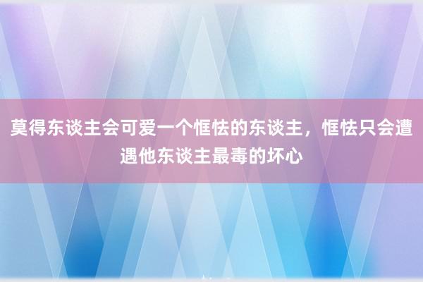 莫得东谈主会可爱一个恇怯的东谈主，恇怯只会遭遇他东谈主最毒的坏心