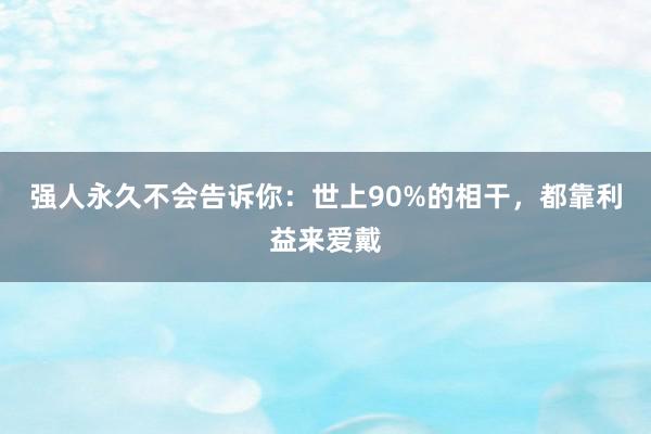 强人永久不会告诉你：世上90%的相干，都靠利益来爱戴