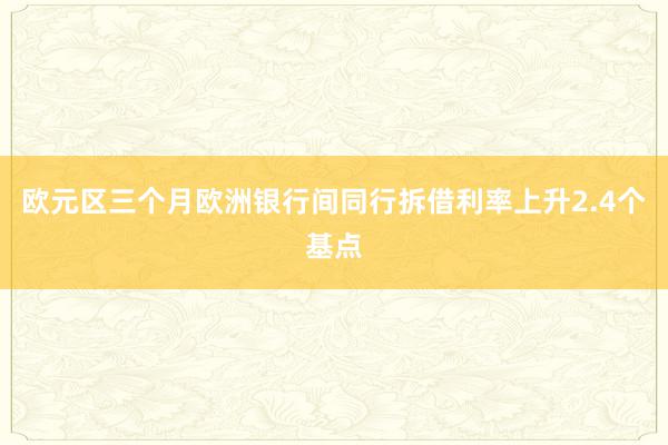 欧元区三个月欧洲银行间同行拆借利率上升2.4个基点