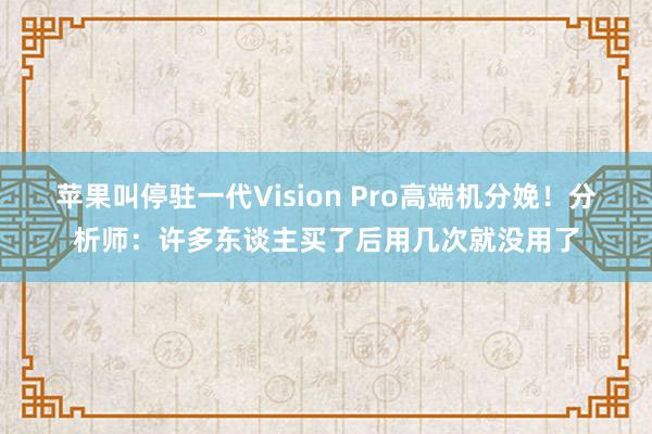 苹果叫停驻一代Vision Pro高端机分娩！分析师：许多东谈主买了后用几次就没用了