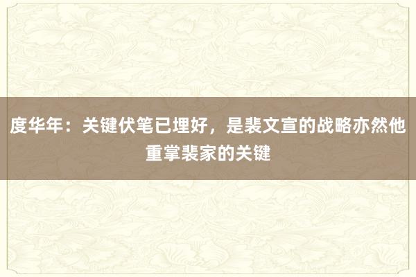 度华年：关键伏笔已埋好，是裴文宣的战略亦然他重掌裴家的关键