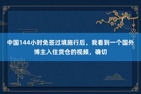 中国144小时免签过境施行后，我看到一个国外博主入住货仓的视频，确切