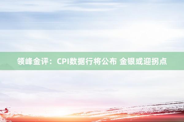 领峰金评：CPI数据行将公布 金银或迎拐点