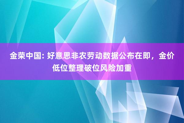 金荣中国: 好意思非农劳动数据公布在即，金价低位整理破位风险加重