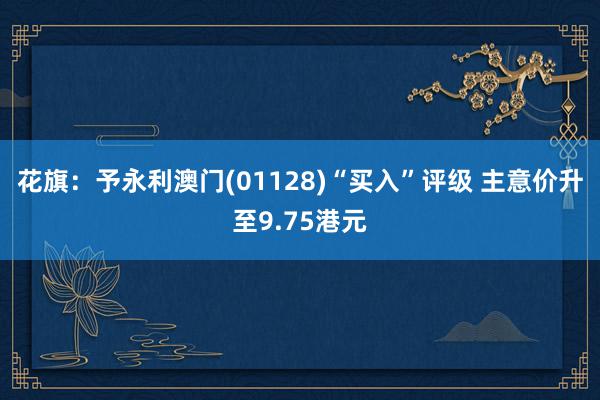 花旗：予永利澳门(01128)“买入”评级 主意价升至9.75港元