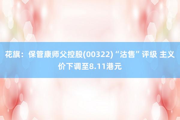 花旗：保管康师父控股(00322)“沽售”评级 主义价下调至8.11港元