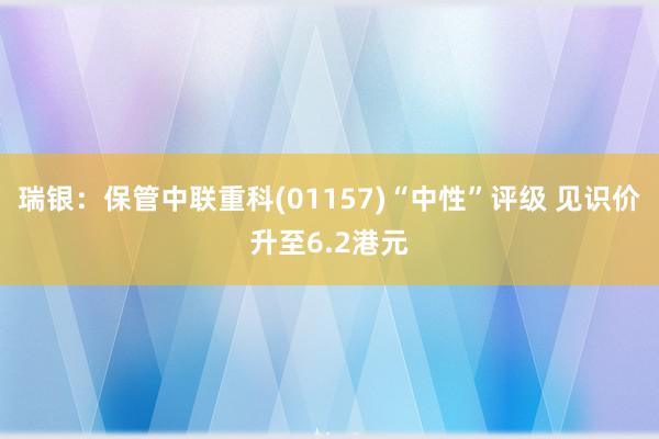 瑞银：保管中联重科(01157)“中性”评级 见识价升至6.2港元