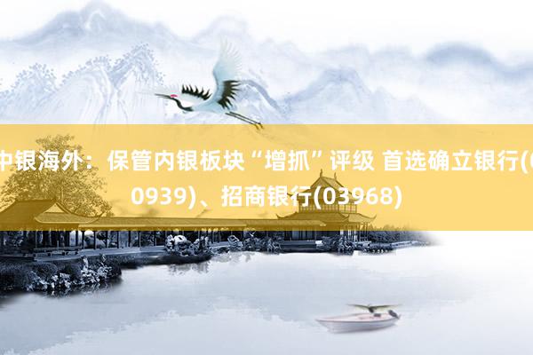 中银海外：保管内银板块“增抓”评级 首选确立银行(00939)、招商银行(03968)