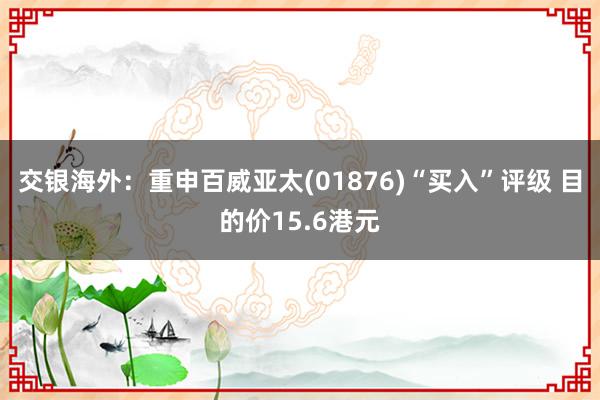 交银海外：重申百威亚太(01876)“买入”评级 目的价15.6港元