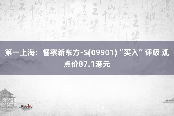 第一上海：督察新东方-S(09901)“买入”评级 观点价87.1港元