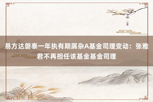 易方达磐泰一年执有期羼杂A基金司理变动：张雅君不再担任该基金基金司理