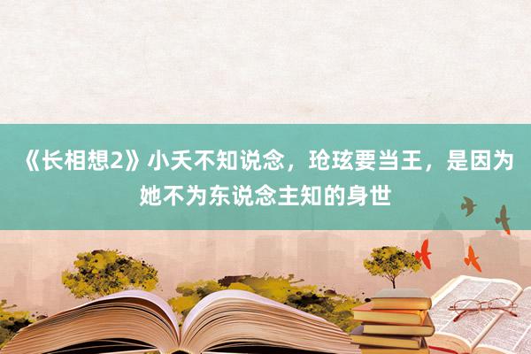 《长相想2》小夭不知说念，玱玹要当王，是因为她不为东说念主知的身世