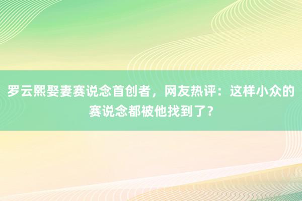 罗云熙娶妻赛说念首创者，网友热评：这样小众的赛说念都被他找到了？