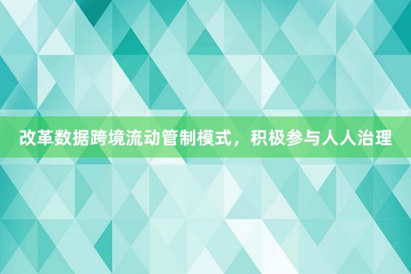 改革数据跨境流动管制模式，积极参与人人治理