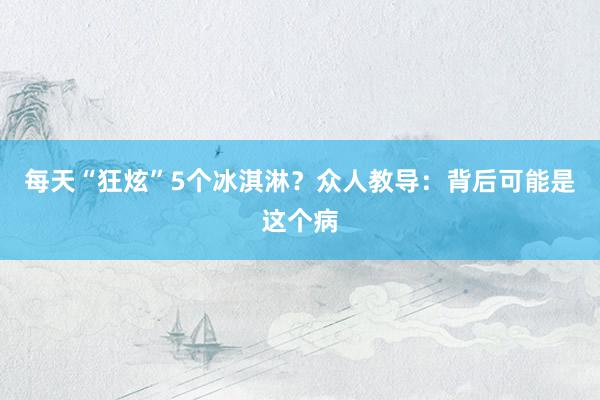 每天“狂炫”5个冰淇淋？众人教导：背后可能是这个病