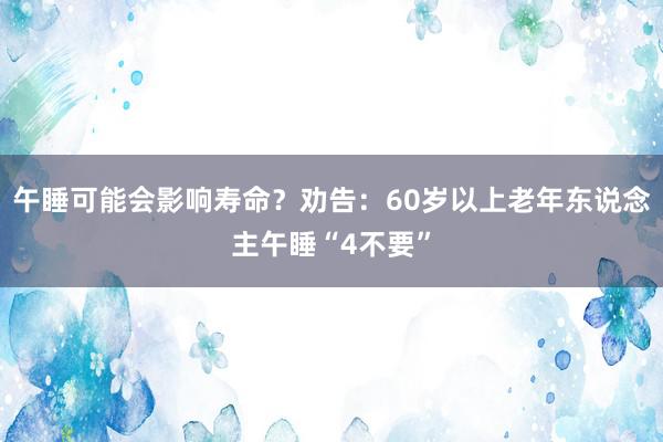 午睡可能会影响寿命？劝告：60岁以上老年东说念主午睡“4不要”