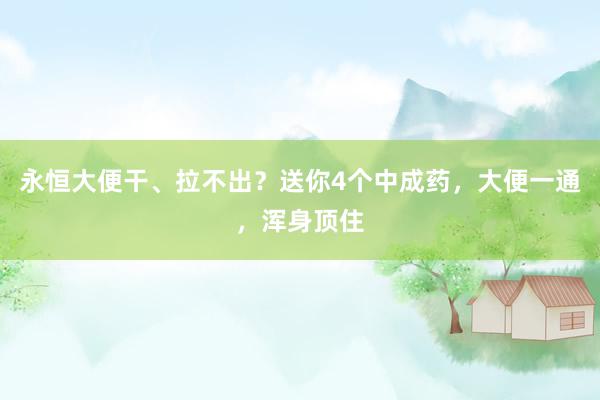 永恒大便干、拉不出？送你4个中成药，大便一通，浑身顶住