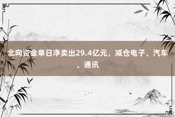 北向资金单日净卖出29.4亿元，减仓电子、汽车、通讯