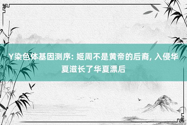 Y染色体基因测序: 姬周不是黄帝的后裔, 入侵华夏滋长了华夏漂后