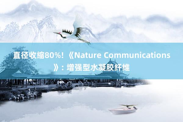 直径收缩80%! 《Nature Communications》: 增强型水凝胶纤维